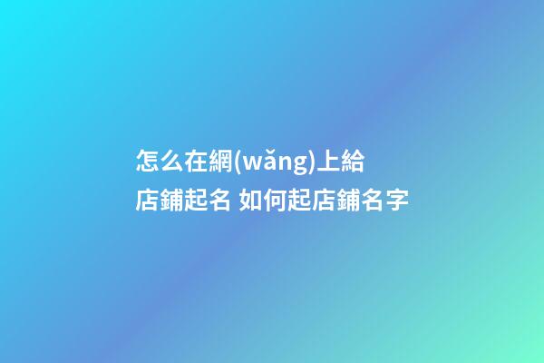 怎么在網(wǎng)上給店鋪起名 如何起店鋪名字